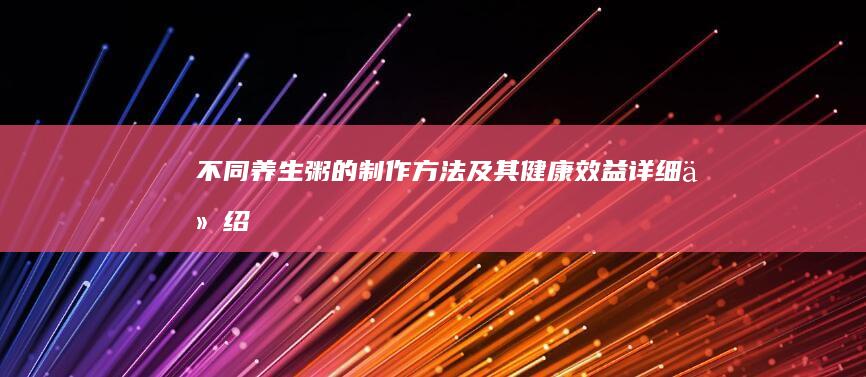 不同养生粥的制作方法及其健康效益详细介绍